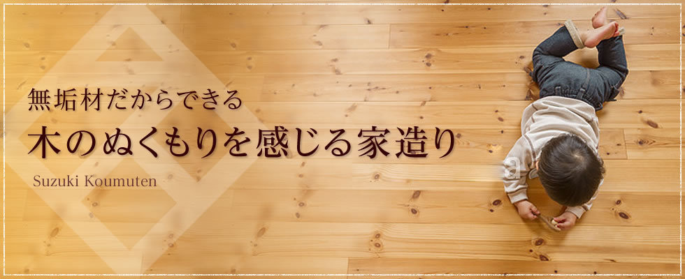 無垢材だからできる、木のぬくもりを感じる家造り